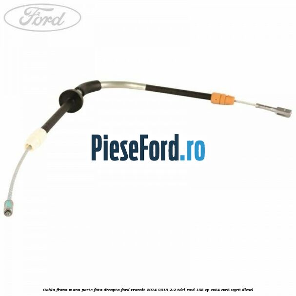 Cablu frana mana parte fata dreapta Ford Transit 2014-2018 2.2 TDCi RWD 155 cp CV24, CVR5, UYR6 diesel