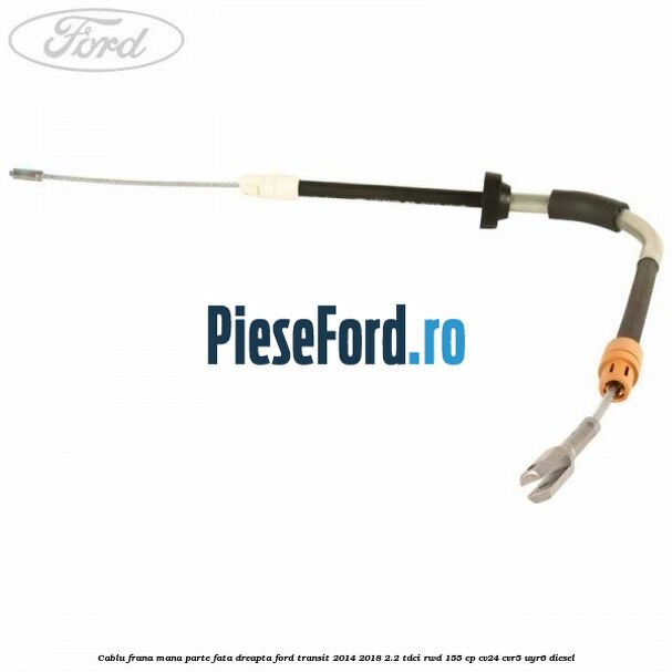 Cablu frana mana parte fata dreapta Ford Transit 2014-2018 2.2 TDCi RWD 155 cp CV24, CVR5, UYR6 diesel