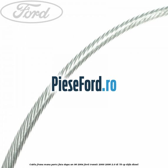 Cablu frana mana parte fata dupa an 06/2004 Ford Transit 2000-2006 2.0 DI 75 cp D3FA diesel