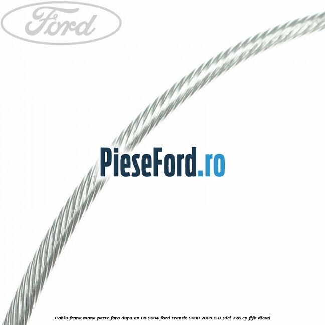 Cablu frana mana parte fata dupa an 06/2004 Ford Transit 2000-2006 2.0 TDCi 125 cp FIFA diesel