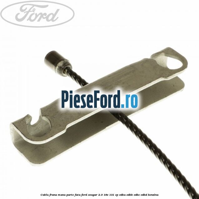 Cablu frana mana parte fata Ford Cougar 2.0 16V 131 cp Cablu frana mana parte fata Ford Cougar 2.0 16V 131 cp EDBA, EDBB, EDBC, EDBD benzina