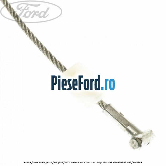 Cablu frana mana parte fata Ford Fiesta 1996-2001 1.25 i 16V 75 cp DHA, DHB, DHC, DHD, DHE, DHF benzina
