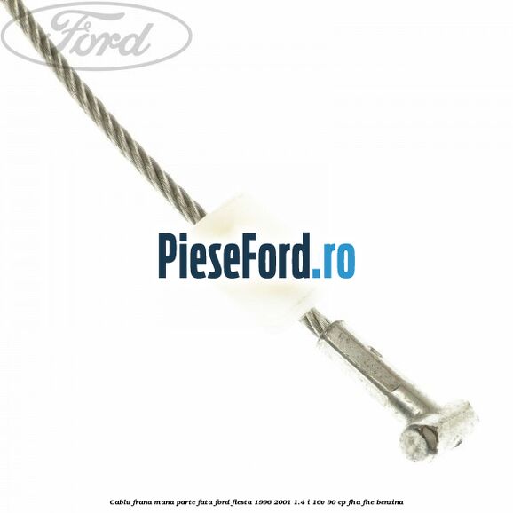 Cablu frana mana parte fata Ford Fiesta 1996-2001 1.4 i 16V 90 cp FHA, FHE benzina