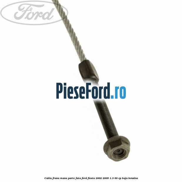 Cablu frana mana parte fata Ford Fiesta 2002-2005 1.3 60 cp Cablu frana mana parte fata Ford Fiesta 2002-2005 1.3 60 cp BAJA benzina