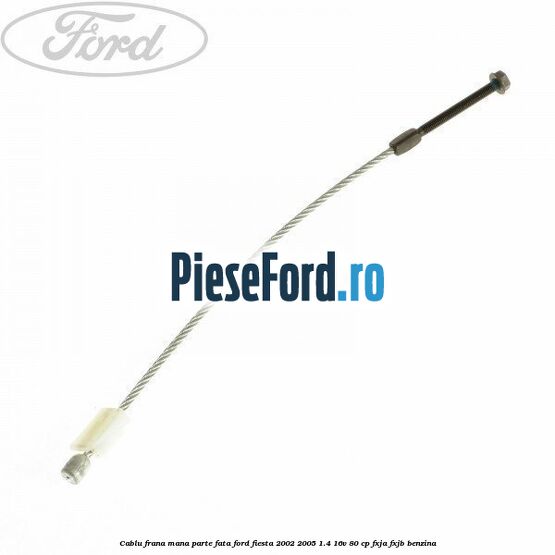 Cablu frana mana parte fata Ford Fiesta 2002-2005 1.4 16V 80 cp FXJA, FXJB benzina