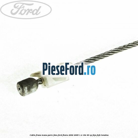 Cablu frana mana parte fata Ford Fiesta 2002-2005 1.4 16V 80 cp FXJA, FXJB benzina
