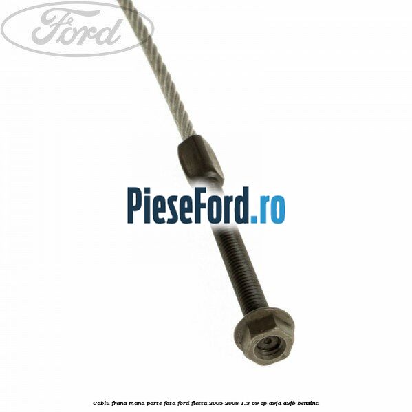 Cablu frana mana parte fata Ford Fiesta 2005-2008 1.3 69 cp A9JA, A9JB benzina