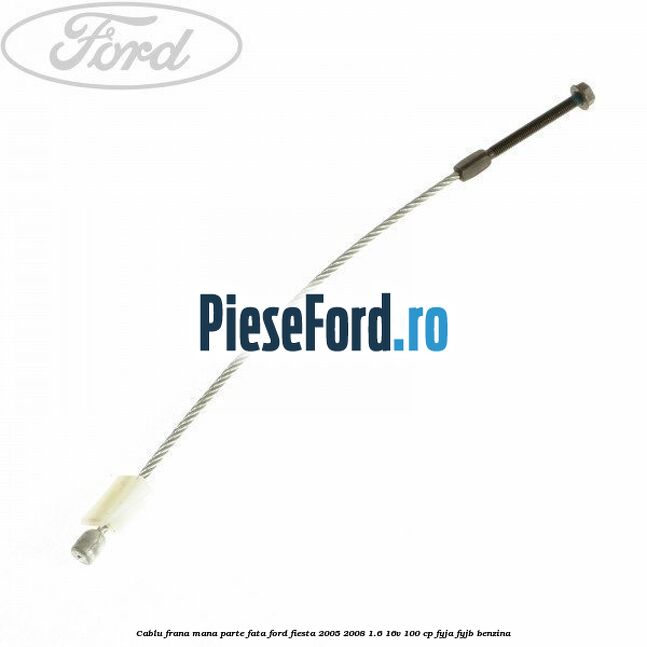 Cablu frana mana parte fata Ford Fiesta 2005-2008 1.6 16V 100 cp FYJA, FYJB benzina