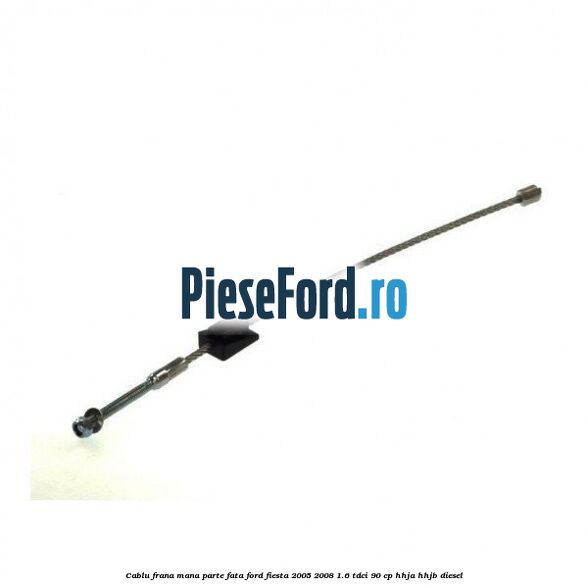 Cablu frana mana parte fata Ford Fiesta 2005-2008 1.6 TDCi 90 cp HHJA, HHJB diesel