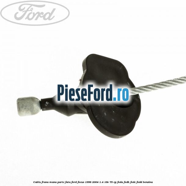 Cablu frana mana parte fata Ford Focus 1998-2004 1.4 16V 75 cp FXDA, FXDB, FXDC, FXDD benzina