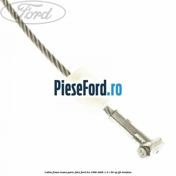 Cablu frana mana parte fata Ford Ka 1996-2008 1.3 i 50 cp JJB benzina