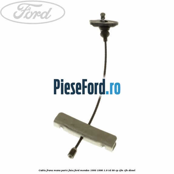 Cablu frana mana parte fata Ford Mondeo 1993-1996 1.8 TD 88 cp RFM, RFN diesel