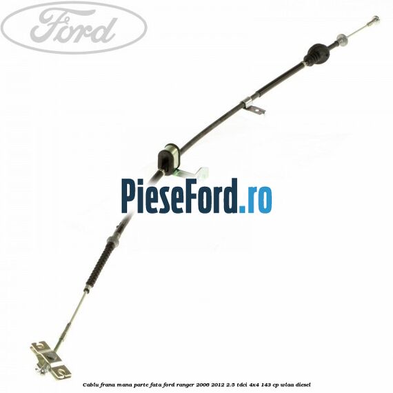 Cablu frana mana parte fata Ford Ranger 2006-2012 2.5 TDCi 4x4 143 cp WLAA diesel