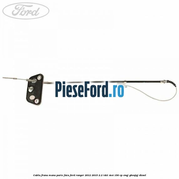 Cablu frana mana parte fata Ford Ranger 2012-2015 2.2 TDCi 4x4 150 cp ENQJ, GBVAJQJ diesel