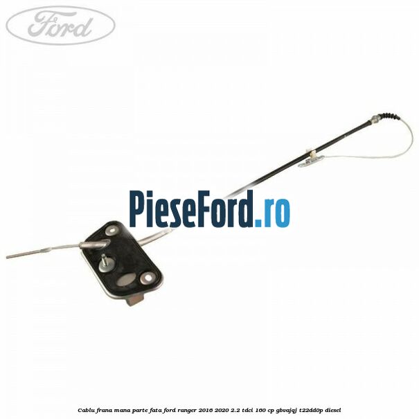 Cablu frana mana parte fata Ford Ranger 2016-2020 2.2 TDCi 160 cp GBVAJQJ, T22DD0P diesel