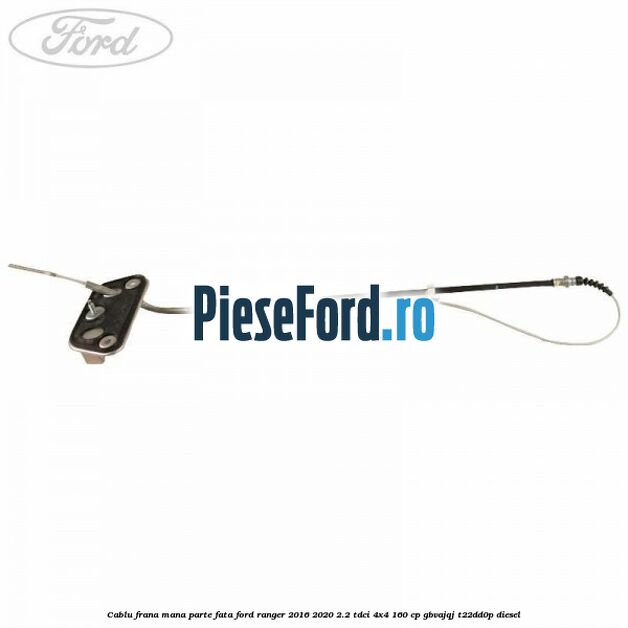 Cablu frana mana parte fata Ford Ranger 2016-2020 2.2 TDCi 4x4 160 cp GBVAJQJ, T22DD0P diesel