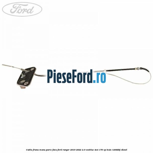 Cablu frana mana parte fata Ford Ranger 2019-2022 2.0 EcoBlue 4x4 170 cp BC2X, T20DD0J diesel