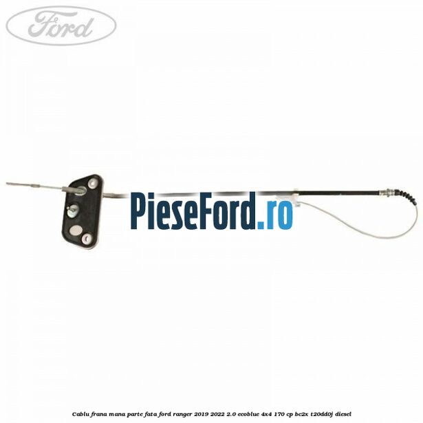 Cablu frana mana parte fata Ford Ranger 2019-2022 2.0 EcoBlue 4x4 170 cp BC2X, T20DD0J diesel