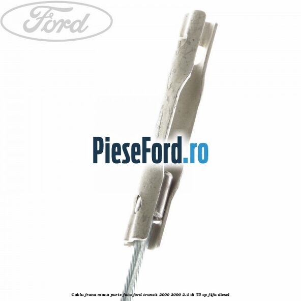 Cablu frana mana parte fata Ford Transit 2000-2006 2.4 DI 75 cp F4FA diesel