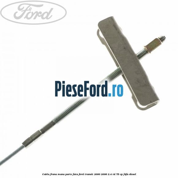 Cablu frana mana parte fata Ford Transit 2000-2006 2.4 TD 75 cp F4FA diesel