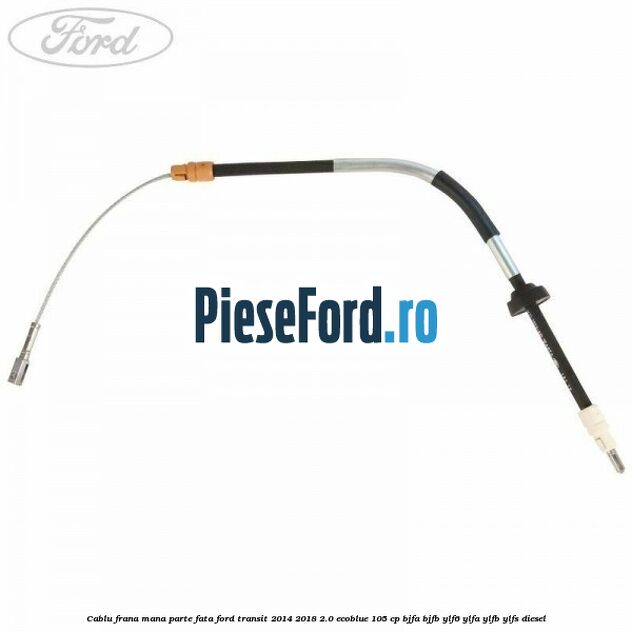 Cablu frana mana parte fata Ford Transit 2014-2018 2.0 EcoBlue 105 cp BJFA, BJFB, YLF6, YLFA, YLFB, YLFS diesel