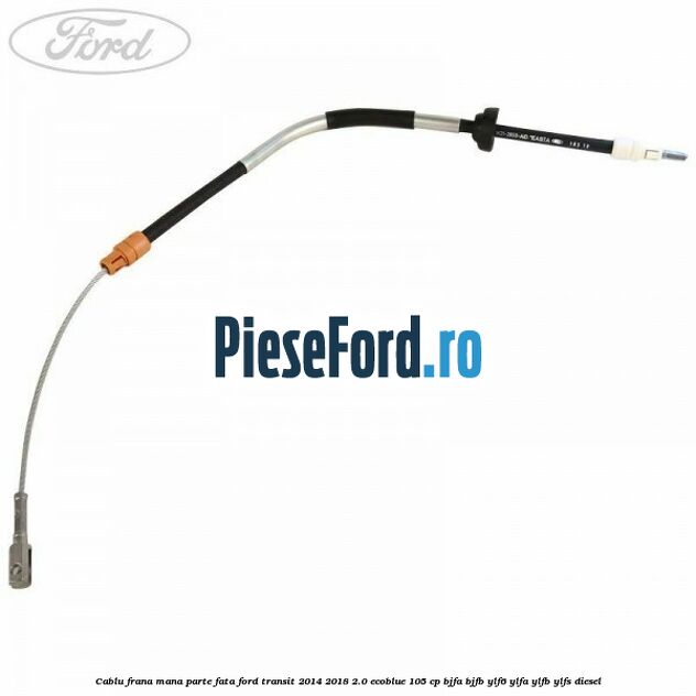 Cablu frana mana parte fata Ford Transit 2014-2018 2.0 EcoBlue 105 cp BJFA, BJFB, YLF6, YLFA, YLFB, YLFS diesel