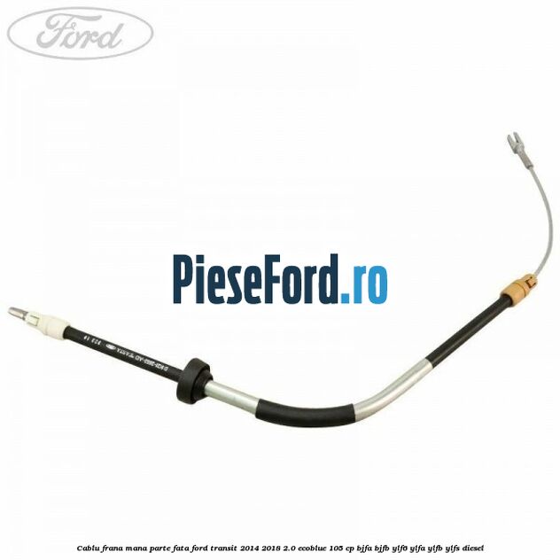 Cablu frana mana parte fata Ford Transit 2014-2018 2.0 EcoBlue 105 cp BJFA, BJFB, YLF6, YLFA, YLFB, YLFS diesel