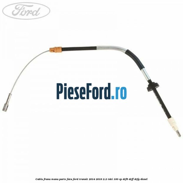 Cablu frana mana parte fata Ford Transit 2014-2018 2.2 TDCi 100 cp DRF5, DRFF, DRFG diesel