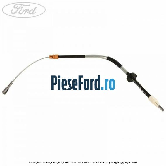 Cablu frana mana parte fata Ford Transit 2014-2018 2.2 TDCi 125 cp CY14, CYF5, CYFG, USF6 diesel