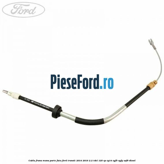 Cablu frana mana parte fata Ford Transit 2014-2018 2.2 TDCi 125 cp CY14, CYF5, CYFG, USF6 diesel