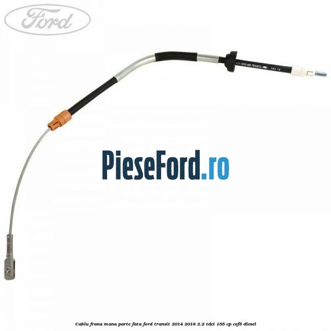 Cablu frana mana parte fata Ford Transit 2014-2018 2.2 TDCi 155 cp CVF5 diesel