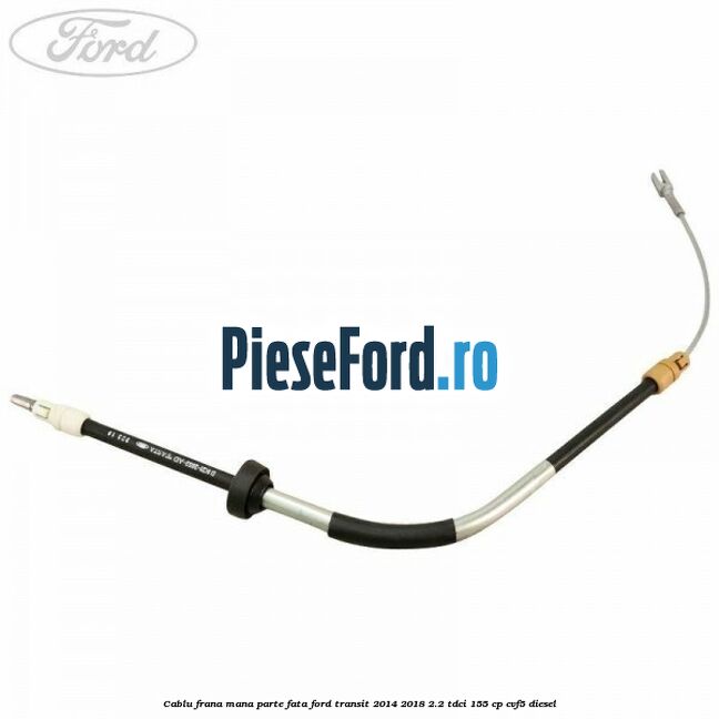 Cablu frana mana parte fata Ford Transit 2014-2018 2.2 TDCi 155 cp CVF5 diesel