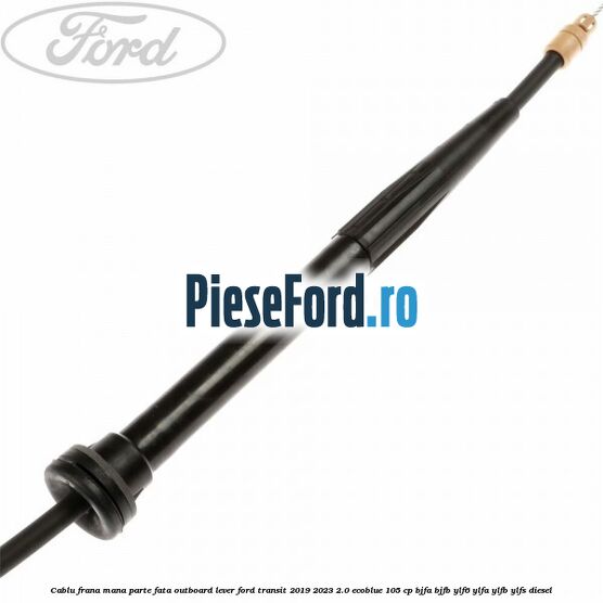 Cablu frana mana parte fata outboard lever Ford Transit 2019-2023 2.0 EcoBlue 105 cp BJFA, BJFB, YLF6, YLFA, YLFB, YLFS diesel
