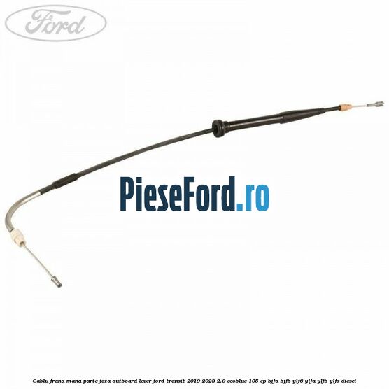 Cablu frana mana parte fata outboard lever Ford Transit 2019-2023 2.0 EcoBlue 105 cp BJFA, BJFB, YLF6, YLFA, YLFB, YLFS diesel