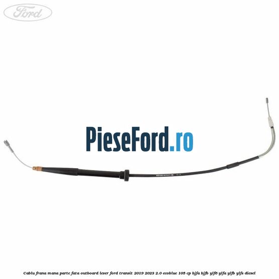Cablu frana mana parte fata outboard lever Ford Transit 2019-2023 2.0 EcoBlue 105 cp BJFA, BJFB, YLF6, YLFA, YLFB, YLFS diesel