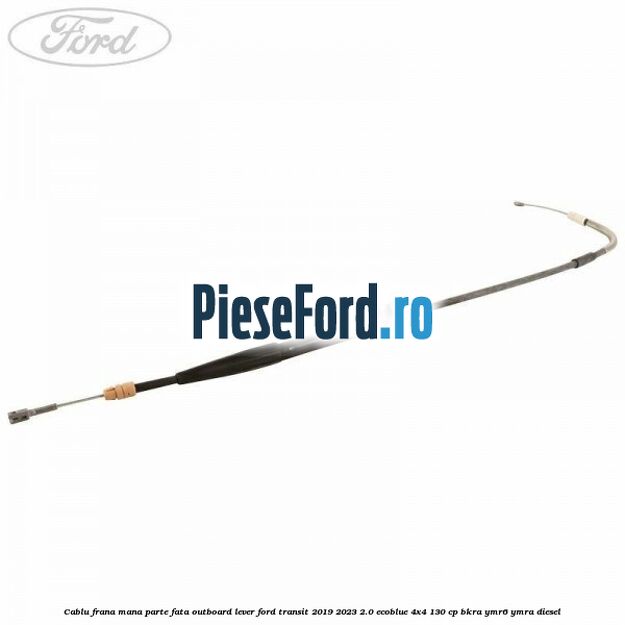 Cablu frana mana parte fata outboard lever Ford Transit 2019-2023 2.0 EcoBlue 4x4 130 cp BKRA, YMR6, YMRA diesel