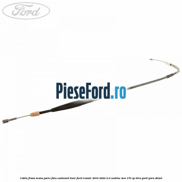 Cablu frana mana parte fata outboard lever Ford Transit 2019-2023 2.0 EcoBlue 4x4 170 cp BLRA, YNR6, YNRA diesel