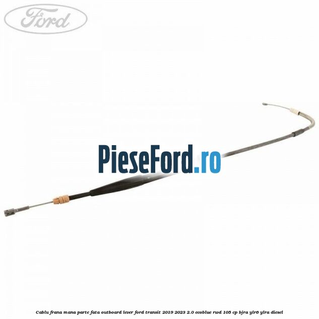 Cablu frana mana parte fata outboard lever Ford Transit 2019-2023 2.0 EcoBlue RWD 105 cp BJRA, YLR6, YLRA diesel