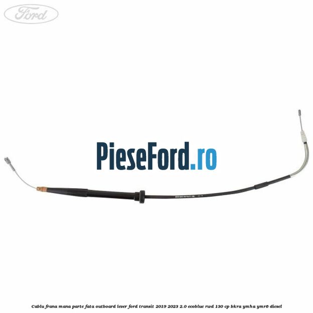 Cablu frana mana parte fata outboard lever Ford Transit 2019-2023 2.0 EcoBlue RWD 130 cp BKRA, YMHA, YMR6 diesel