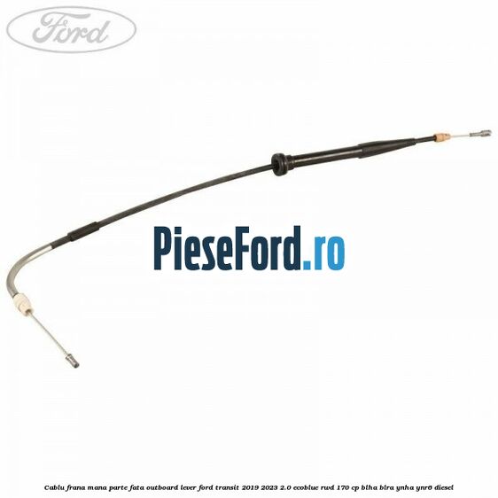 Cablu frana mana parte fata outboard lever Ford Transit 2019-2023 2.0 EcoBlue RWD 170 cp BLHA, BLRA, YNHA, YNR6 diesel