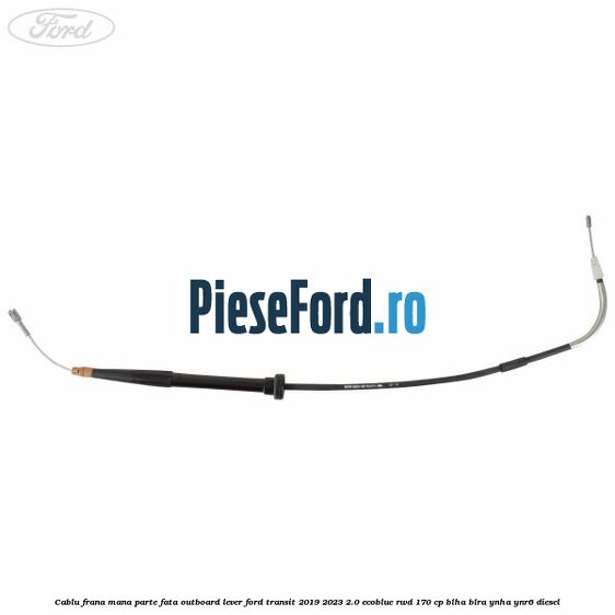 Cablu frana mana parte fata outboard lever Ford Transit 2019-2023 2.0 EcoBlue RWD 170 cp BLHA, BLRA, YNHA, YNR6 diesel