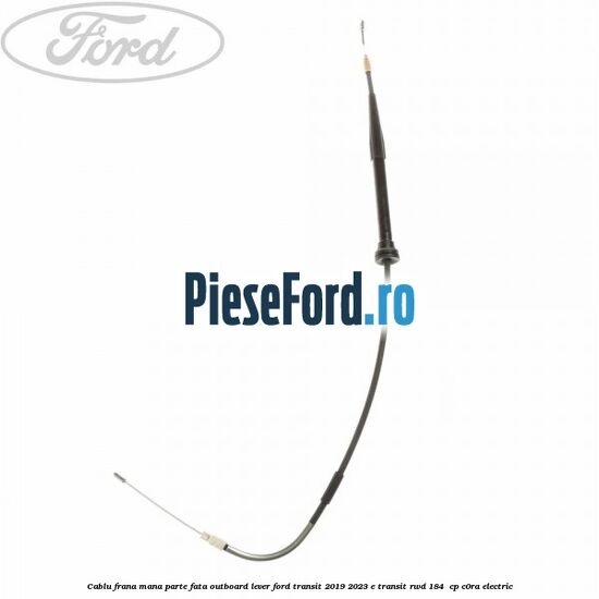Cablu frana mana parte fata outboard lever Ford Transit 2019-2023 E-TRANSIT RWD 184  cp C0RA electric