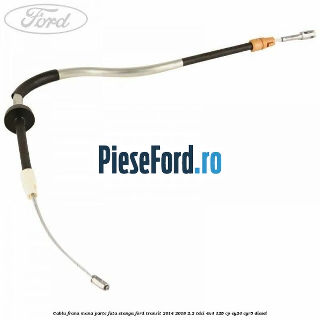 Cablu frana mana parte fata stanga Ford Transit 2014-2018 2.2 TDCi 4x4 125 cp CY24, CYR5 diesel