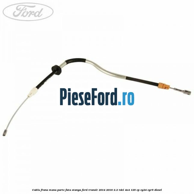 Cablu frana mana parte fata stanga Ford Transit 2014-2018 2.2 TDCi 4x4 125 cp CY24, CYR5 diesel