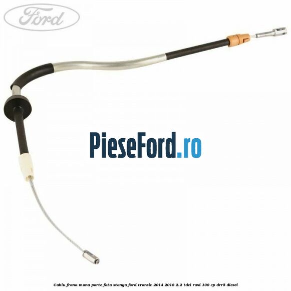 Cablu frana mana parte fata stanga Ford Transit 2014-2018 2.2 TDCi RWD 100 cp DRR5 diesel
