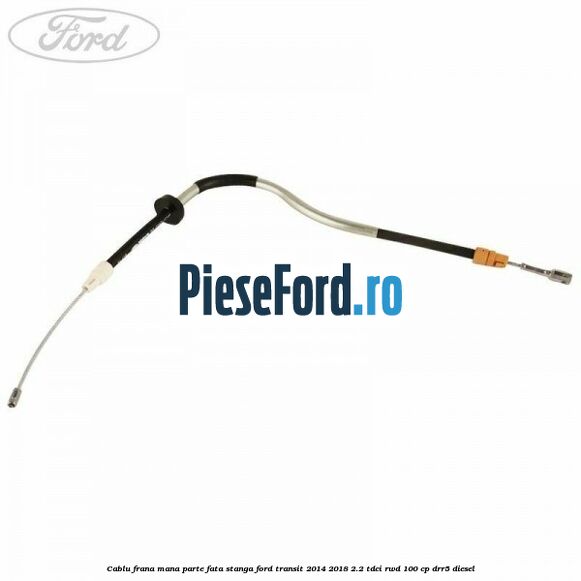 Cablu frana mana parte fata stanga Ford Transit 2014-2018 2.2 TDCi RWD 100 cp DRR5 diesel