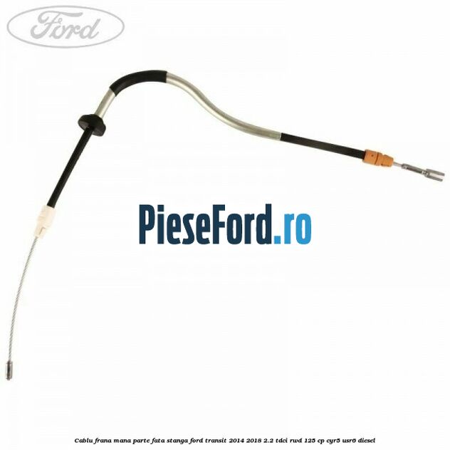 Cablu frana mana parte fata stanga Ford Transit 2014-2018 2.2 TDCi RWD 125 cp Cablu frana mana parte fata stanga Ford Transit 2014-2018 2.2 TDCi RWD 125 cp CYR5, USR6 diesel