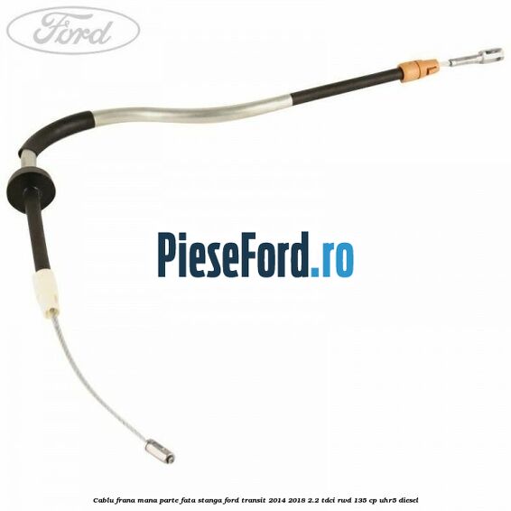 Cablu frana mana parte fata stanga Ford Transit 2014-2018 2.2 TDCi RWD 135 cp UHR5 diesel