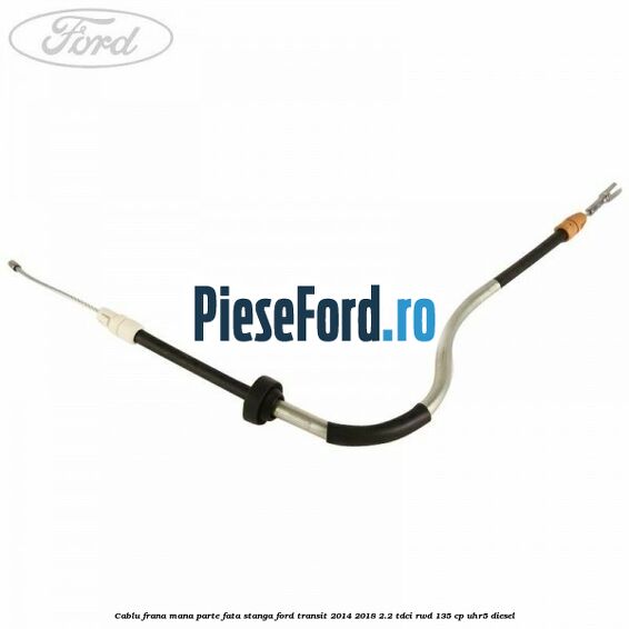 Cablu frana mana parte fata stanga Ford Transit 2014-2018 2.2 TDCi RWD 135 cp UHR5 diesel