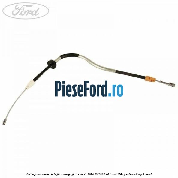 Cablu frana mana parte fata stanga Ford Transit 2014-2018 2.2 TDCi RWD 155 cp CV24, CVR5, UYR6 diesel